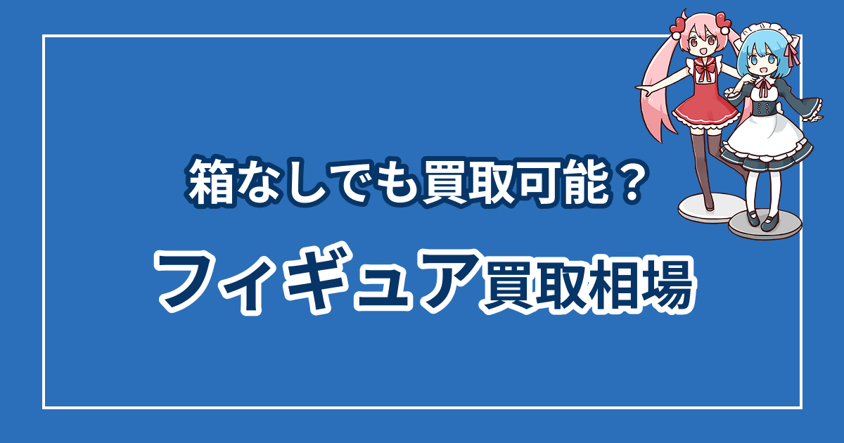 箱なしフィギュアの買取相場はいくら？損しないための注意点を徹底解説