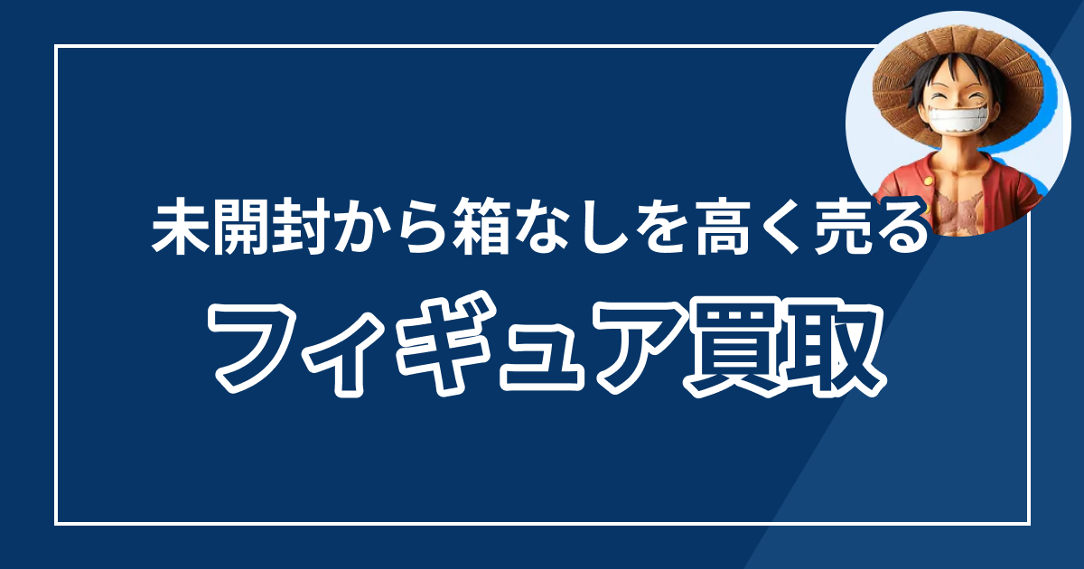 フィギュア買取おすすめランキング！開封済み・箱なしも高く売れる業者を徹底比較