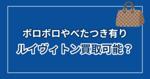 ルイヴィトンはボロボロでも買取可能？べたつき有りでも高く売るコツと相場