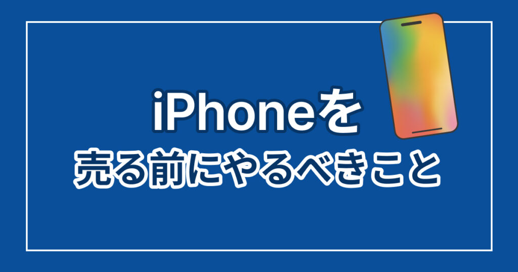 iPhoneを売る前にやるべきこと！初期化やバックアップの方法を解説