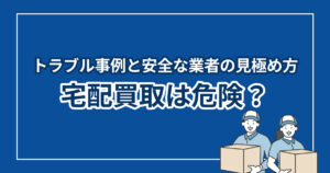 宅配買取は危険？トラブル事例と安全な業者の見極め方