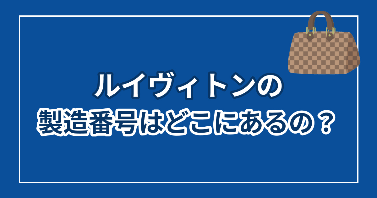 ルイヴィトンの製造番号はどこ？ない理由と見方・年代の調べ方を解説